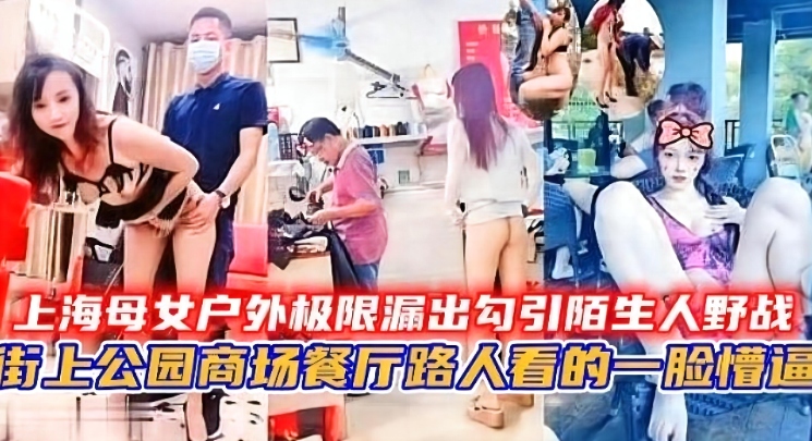 【精选】上海母子话街头极限露出勾引陌生人野战多个场景啪啪泄密流出