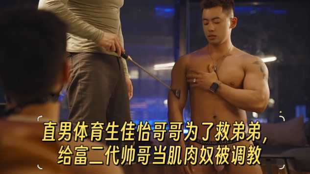 【全网最新】直男体育生佳怡哥哥为了救弟弟,给富二代帅哥当肌肉奴被调教
